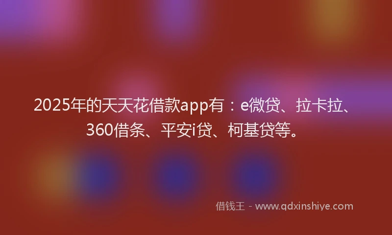 2025年的天天花借款app有：e微贷、拉卡拉、360借条、平安i贷、柯基贷等。