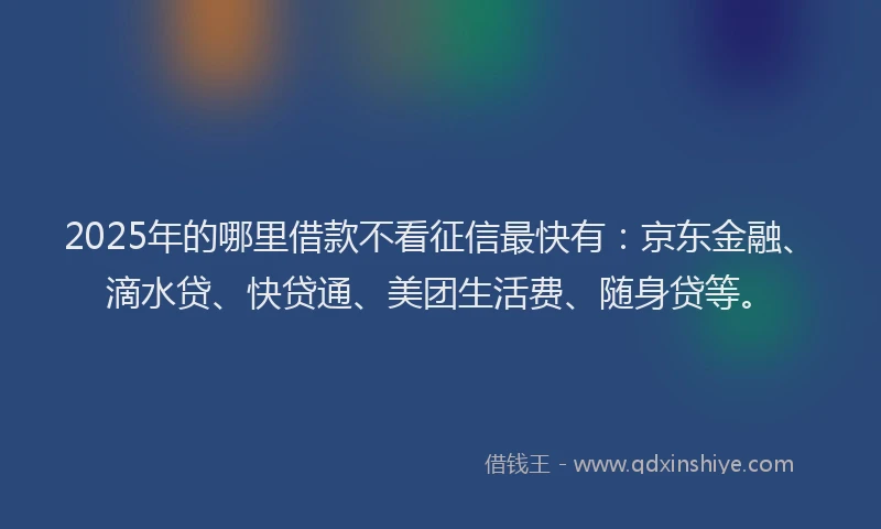 2025年的哪里借款不看征信最快有：京东金融、滴水贷、快贷通、美团生活费、随身贷等。