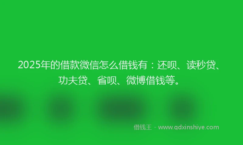2025年的借款微信怎么借钱有：还呗、读秒贷、功夫贷、省呗、微博借钱等。