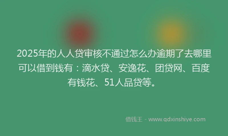 2025年的人人贷审核不通过怎么办逾期了去哪里可以借到钱有：滴水贷、安逸花、团贷网、百度有钱花、51人品贷等。