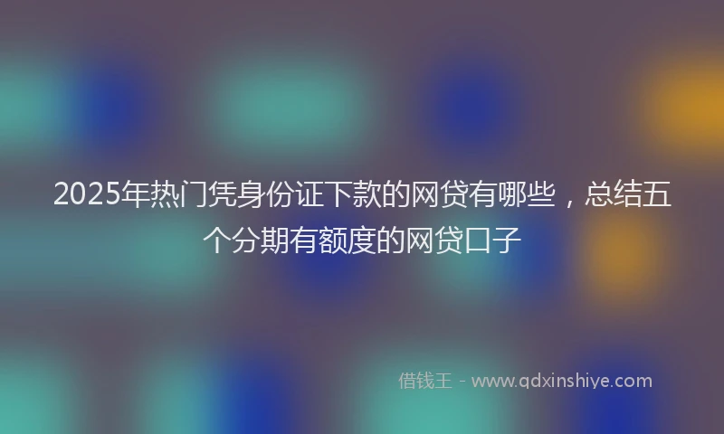 2025年热门凭身份证下款的网贷有哪些，总结五个分期有额度的网贷口子