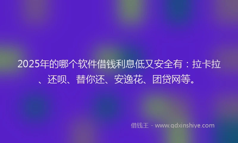 2025年的哪个软件借钱利息低又安全有：拉卡拉、还呗、替你还、安逸花、团贷网等。
