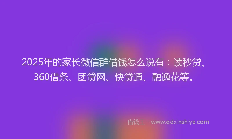 2025年的家长微信群借钱怎么说有：读秒贷、360借条、团贷网、快贷通、融逸花等。