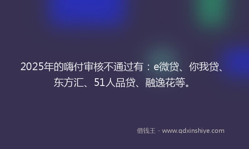 2025年的嗨付审核不通过有：e微贷、你我贷、东方汇、51人品贷、融逸花等。