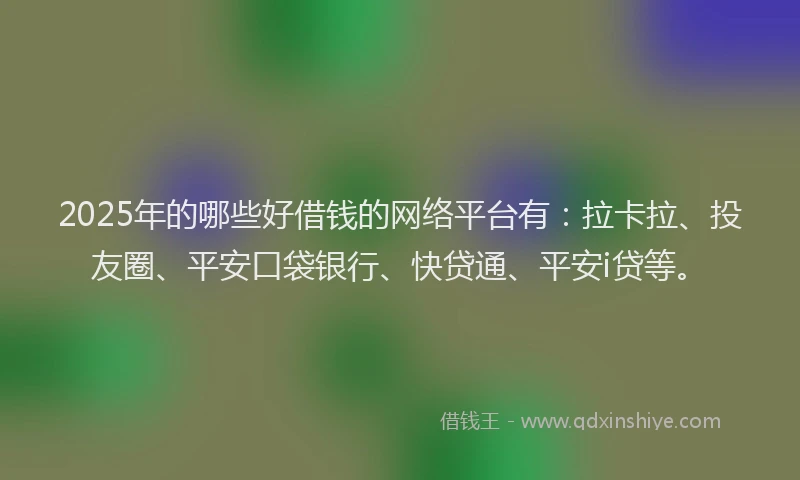 2025年的哪些好借钱的网络平台有：拉卡拉、投友圈、平安口袋银行、快贷通、平安i贷等。