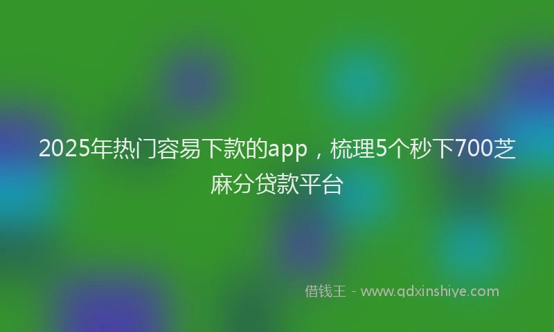 2025年热门容易下款的app，梳理5个秒下700芝麻分贷款平台