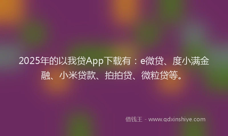2025年的以我贷App下载有：e微贷、度小满金融、小米贷款、拍拍贷、微粒贷等。