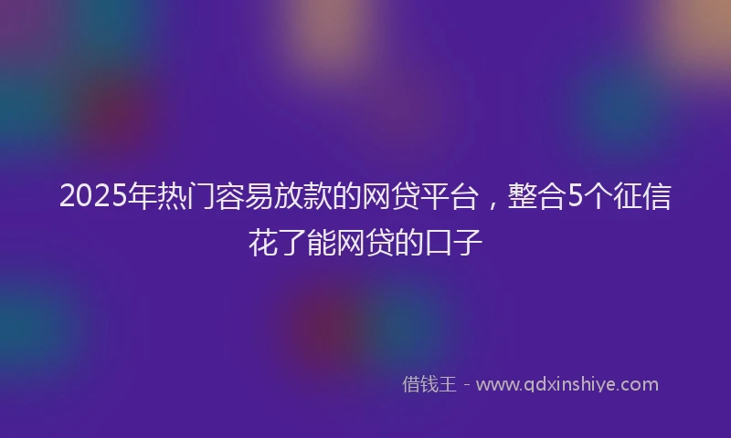 2025年热门容易放款的网贷平台，整合5个征信花了能网贷的口子