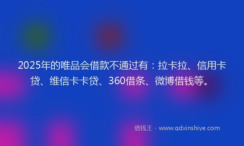 2025年的唯品会借款不通过有：拉卡拉、信用卡贷、维信卡卡贷、360借条、微博借钱等。