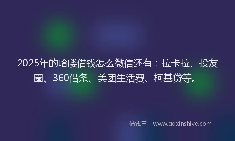 2025年的哈喽借钱怎么微信还有：拉卡拉、投友圈、360借条、美团生活费、柯基贷等。