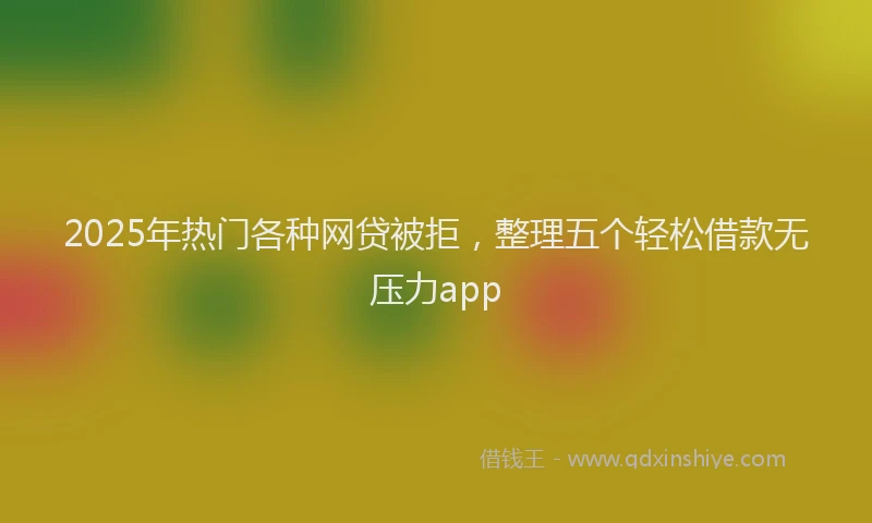 2025年热门各种网贷被拒，整理五个轻松借款无压力app