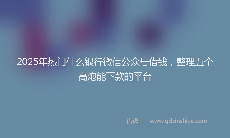 2025年热门什么银行微信公众号借钱，整理五个高炮能下款的平台