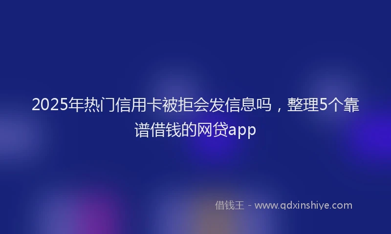2025年热门信用卡被拒会发信息吗，整理5个靠谱借钱的网贷app