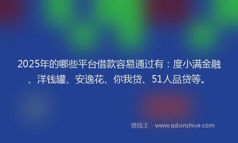 2025年的哪些平台借款容易通过有：度小满金融、洋钱罐、安逸花、你我贷、51人品贷等。