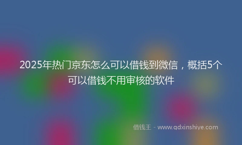 2025年热门京东怎么可以借钱到微信，概括5个可以借钱不用审核的软件