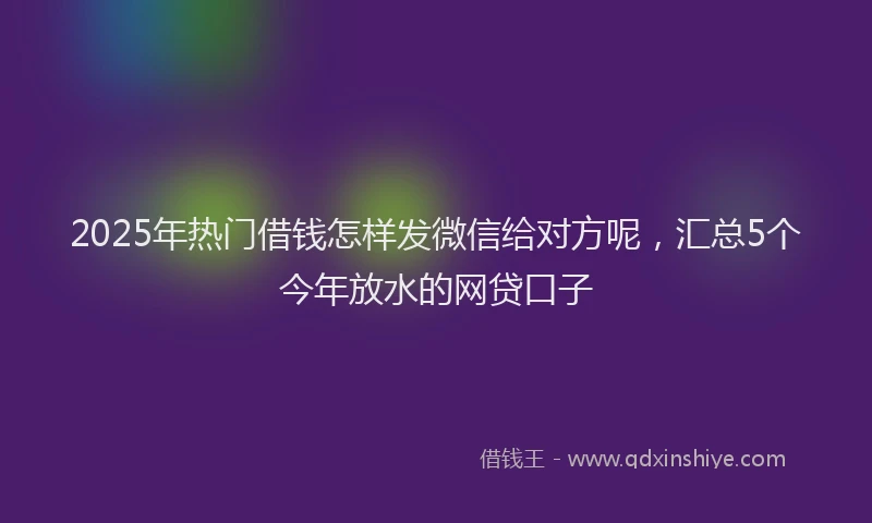 2025年热门借钱怎样发微信给对方呢，汇总5个今年放水的网贷口子