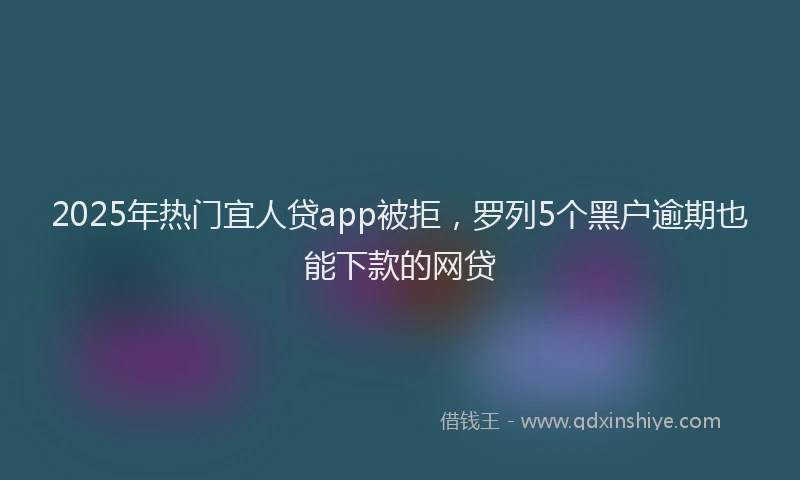 2025年热门宜人贷app被拒，罗列5个黑户逾期也能下款的网贷