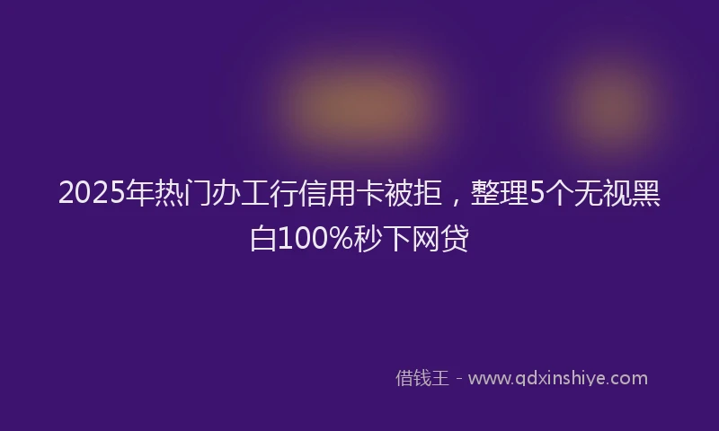2025年热门办工行信用卡被拒，整理5个无视黑白100%秒下网贷