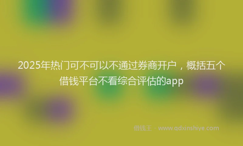 2025年热门可不可以不通过券商开户，概括五个借钱平台不看综合评估的app