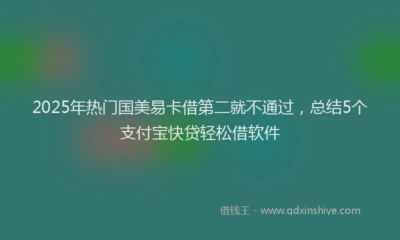 2025年热门国美易卡借第二就不通过，总结5个支付宝快贷轻松借软件
