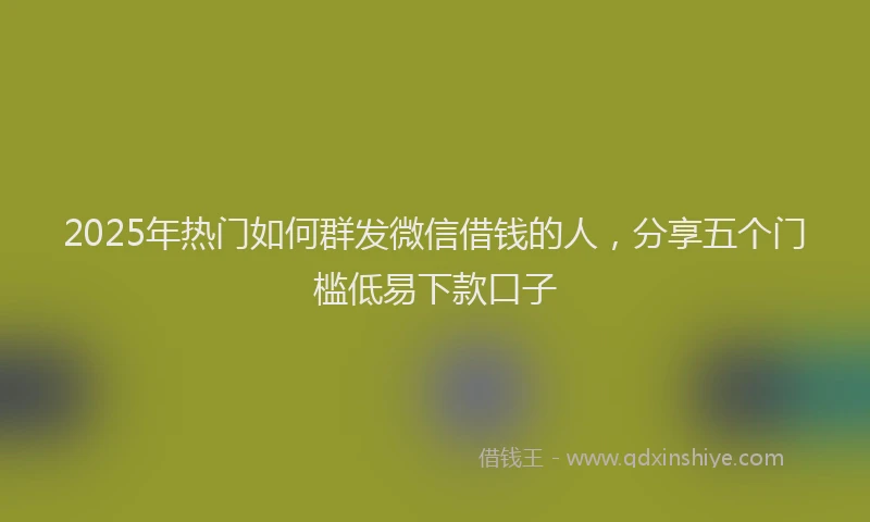 2025年热门如何群发微信借钱的人，分享五个门槛低易下款口子