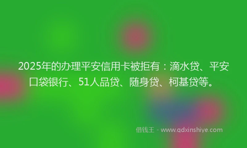 2025年的办理平安信用卡被拒有：滴水贷、平安口袋银行、51人品贷、随身贷、柯基贷等。