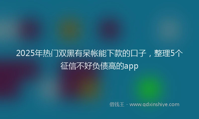 2025年热门双黑有呆帐能下款的口子，整理5个征信不好负债高的app