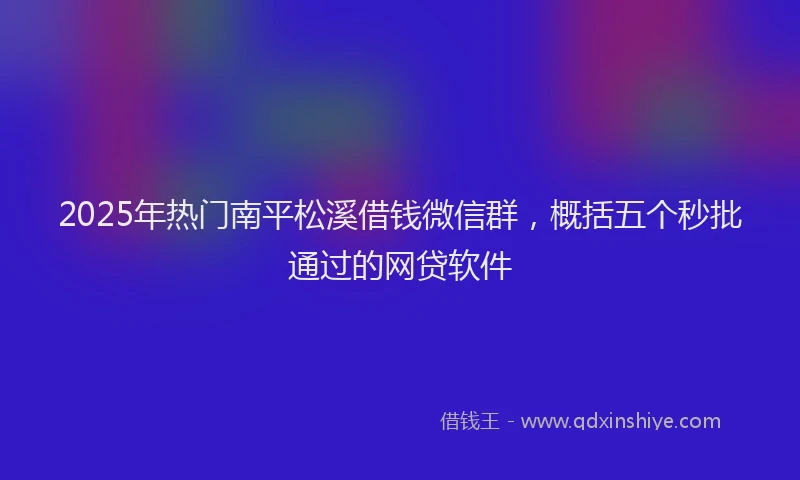 2025年热门南平松溪借钱微信群，概括五个秒批通过的网贷软件
