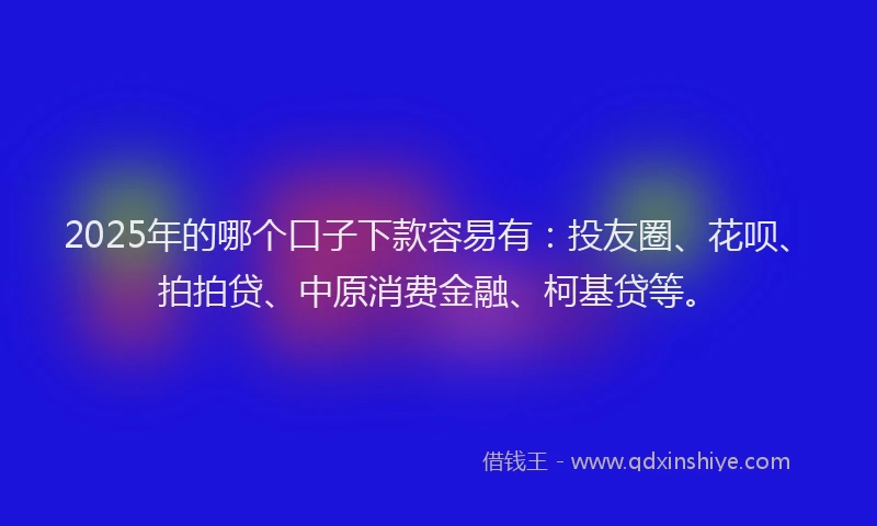 2025年的哪个口子下款容易有：投友圈、花呗、拍拍贷、中原消费金融、柯基贷等。