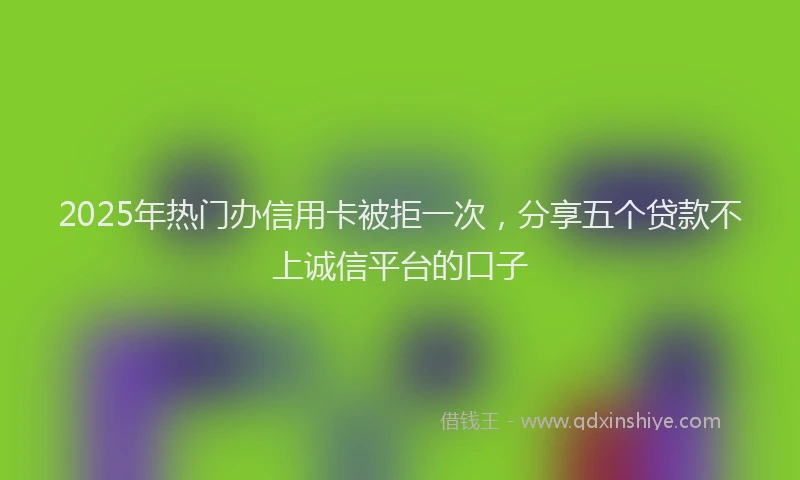2025年热门办信用卡被拒一次，分享五个贷款不上诚信平台的口子