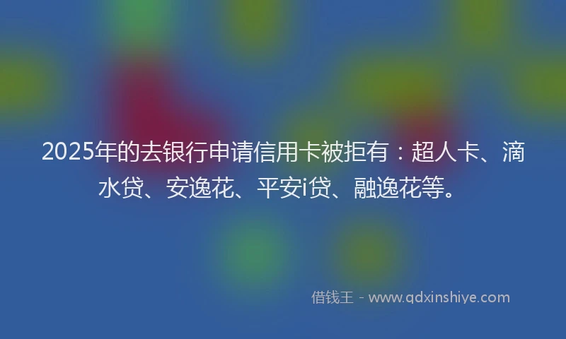 2025年的去银行申请信用卡被拒有：超人卡、滴水贷、安逸花、平安i贷、融逸花等。