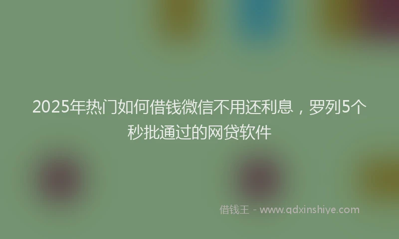 2025年热门如何借钱微信不用还利息，罗列5个秒批通过的网贷软件