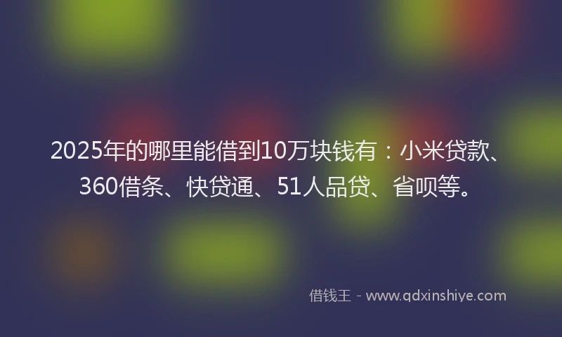 2025年的哪里能借到10万块钱有：小米贷款、360借条、快贷通、51人品贷、省呗等。