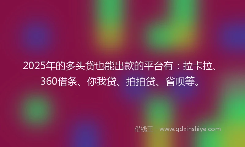 2025年的多头贷也能出款的平台有：拉卡拉、360借条、你我贷、拍拍贷、省呗等。