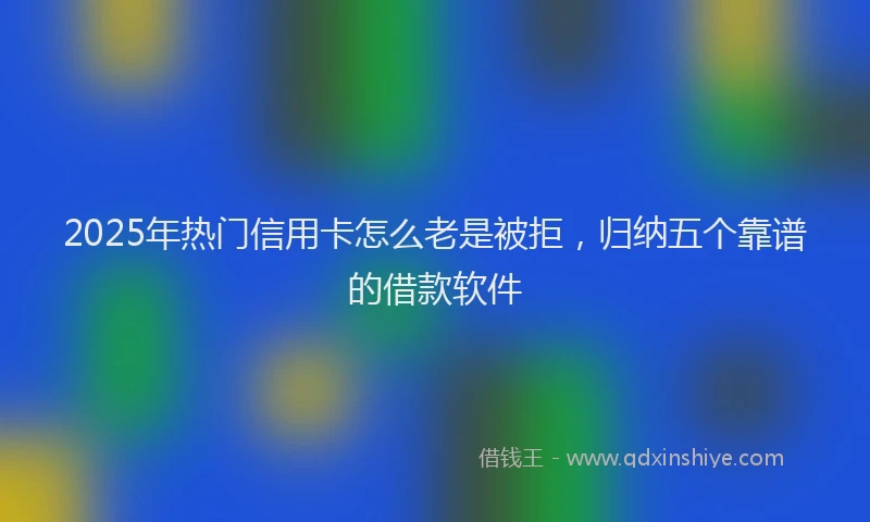 2025年热门信用卡怎么老是被拒，归纳五个靠谱的借款软件