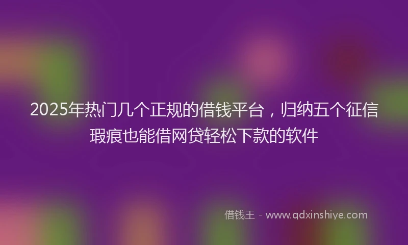 2025年热门几个正规的借钱平台，归纳五个征信瑕疵也能借网贷轻松下款的软件