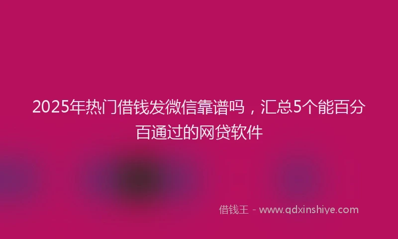 2025年热门借钱发微信靠谱吗，汇总5个能百分百通过的网贷软件