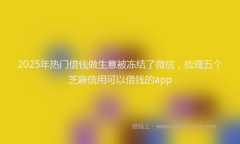 2025年热门借钱做生意被冻结了微信，梳理五个芝麻信用可以借钱的app