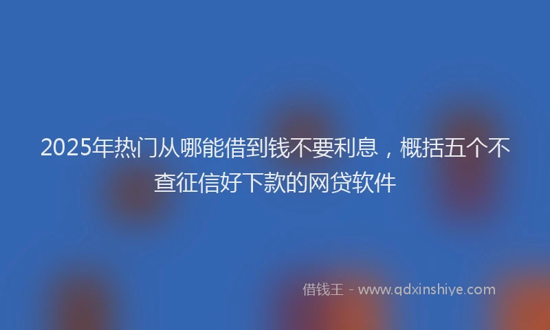 2025年热门从哪能借到钱不要利息，概括五个不查征信好下款的网贷软件