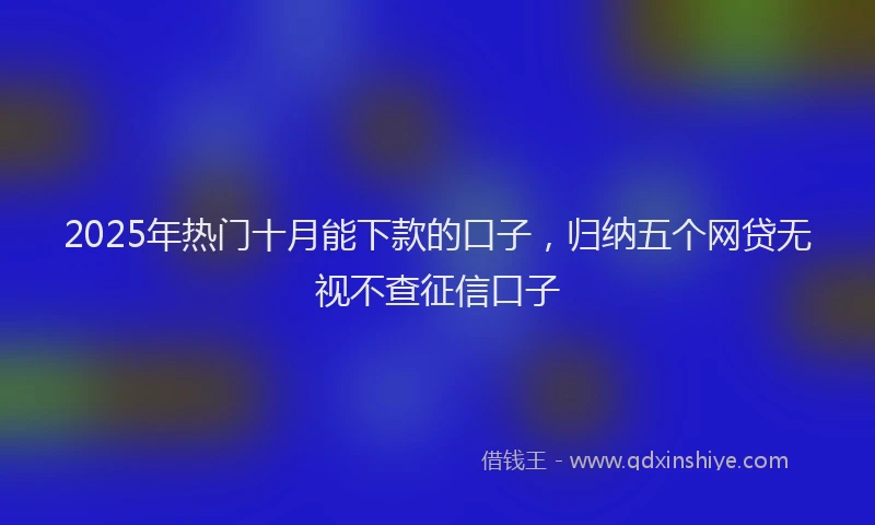 2025年热门十月能下款的口子，归纳五个网贷无视不查征信口子