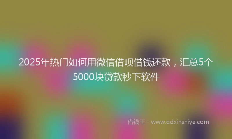 2025年热门如何用微信借呗借钱还款，汇总5个5000块贷款秒下软件