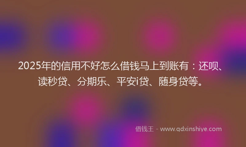 2025年的信用不好怎么借钱马上到账有：还呗、读秒贷、分期乐、平安i贷、随身贷等。