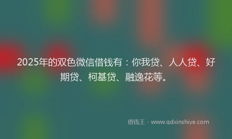 2025年的双色微信借钱有：你我贷、人人贷、好期贷、柯基贷、融逸花等。