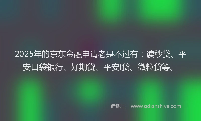 2025年的京东金融申请老是不过有：读秒贷、平安口袋银行、好期贷、平安i贷、微粒贷等。