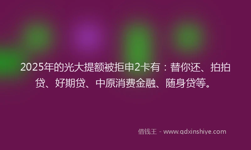 2025年的光大提额被拒申2卡有：替你还、拍拍贷、好期贷、中原消费金融、随身贷等。