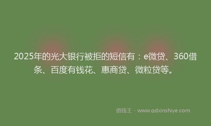 2025年的光大银行被拒的短信有：e微贷、360借条、百度有钱花、惠商贷、微粒贷等。