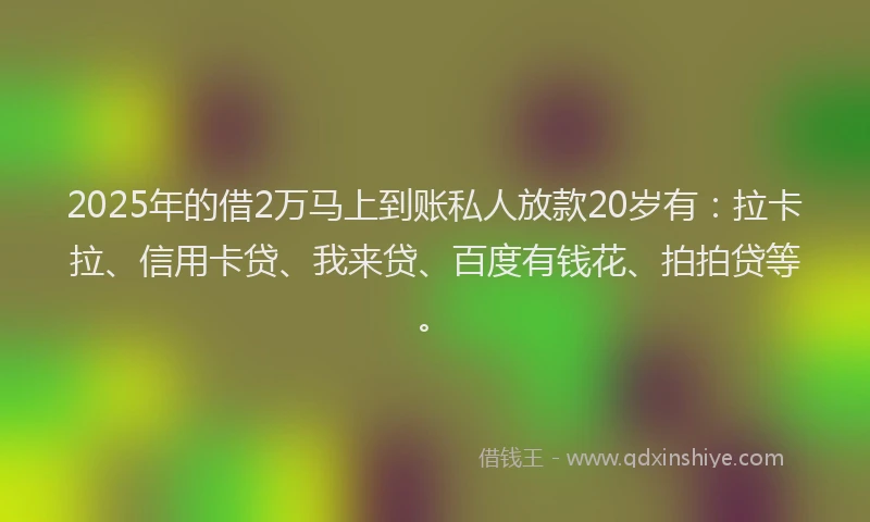2025年的借2万马上到账私人放款20岁有：拉卡拉、信用卡贷、我来贷、百度有钱花、拍拍贷等。