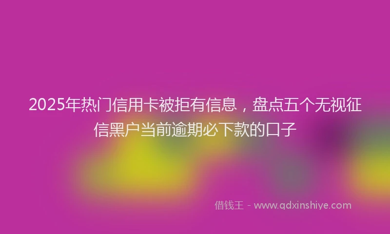 2025年热门信用卡被拒有信息，盘点五个无视征信黑户当前逾期必下款的口子