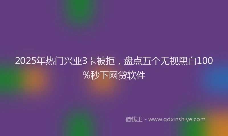 2025年热门兴业3卡被拒，盘点五个无视黑白100%秒下网贷软件