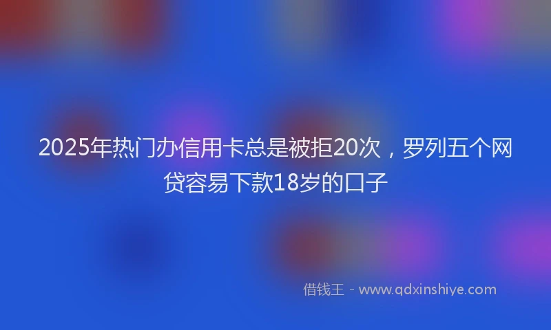 2025年热门办信用卡总是被拒20次，罗列五个网贷容易下款18岁的口子